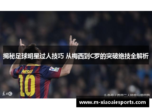 揭秘足球明星过人技巧 从梅西到C罗的突破绝技全解析 揭秘足球明星过人技巧 从梅西到C罗的突破绝技全解析