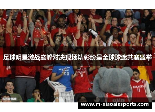 足球明星激战巅峰对决现场精彩纷呈全球球迷共襄盛举 足球明星激战巅峰对决现场精彩纷呈全球球迷共襄盛举