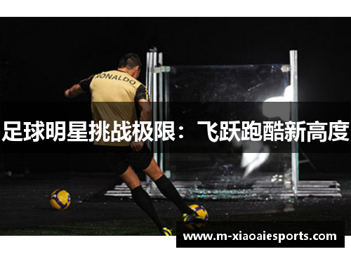 足球明星挑战极限:飞跃跑酷新高度 足球明星挑战极限:飞跃跑酷新高度