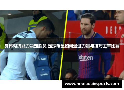 身体对抗能力决定胜负 足球明星如何通过力量与技巧主宰比赛 身体对抗能力决定胜负 足球明星如何通过力量与技巧主宰比赛