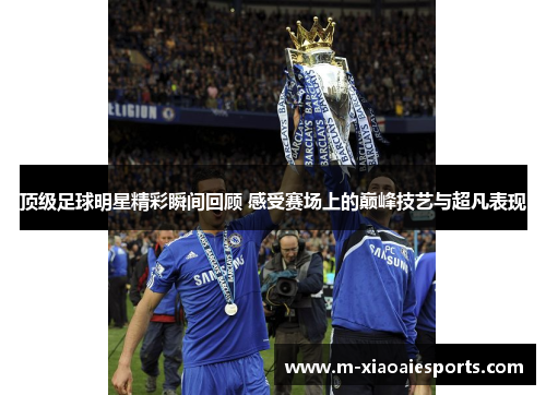 顶级足球明星精彩瞬间回顾 感受赛场上的巅峰技艺与超凡表现 顶级足球明星精彩瞬间回顾 感受赛场上的巅峰技艺与超凡表现