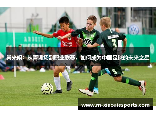 吴光明:从青训场到职业联赛,如何成为中国足球的未来之星 吴光明:从青训场到职业联赛,如何成为中国足球的未来之星