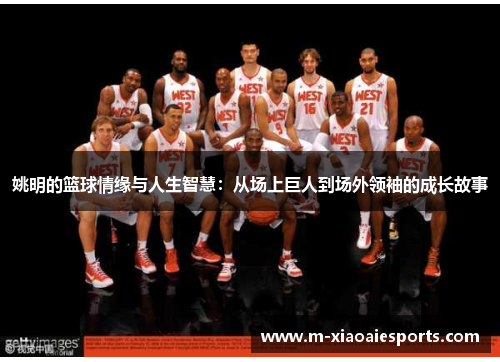 姚明的篮球情缘与人生智慧:从场上巨人到场外领袖的成长故事 姚明的篮球情缘与人生智慧:从场上巨人到场外领袖的成长故事