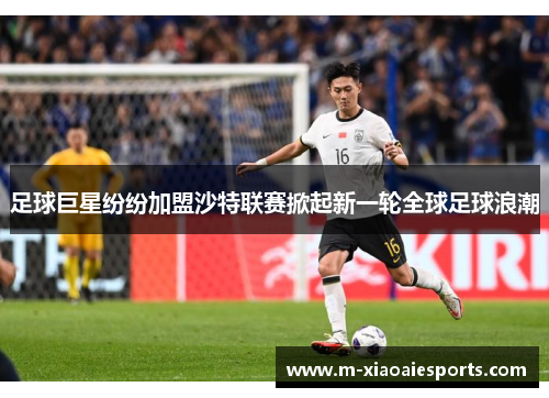 足球巨星纷纷加盟沙特联赛掀起新一轮全球足球浪潮 足球巨星纷纷加盟沙特联赛掀起新一轮全球足球浪潮