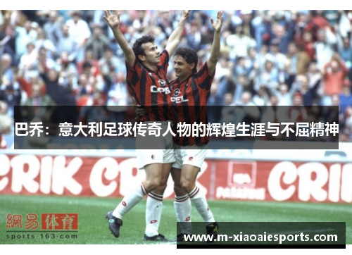 巴乔:意大利足球传奇人物的辉煌生涯与不屈精神 巴乔:意大利足球传奇人物的辉煌生涯与不屈精神