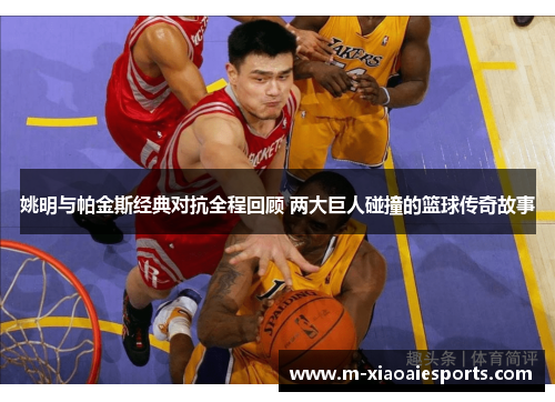 姚明与帕金斯经典对抗全程回顾 两大巨人碰撞的篮球传奇故事 姚明与帕金斯经典对抗全程回顾 两大巨人碰撞的篮球传奇故事