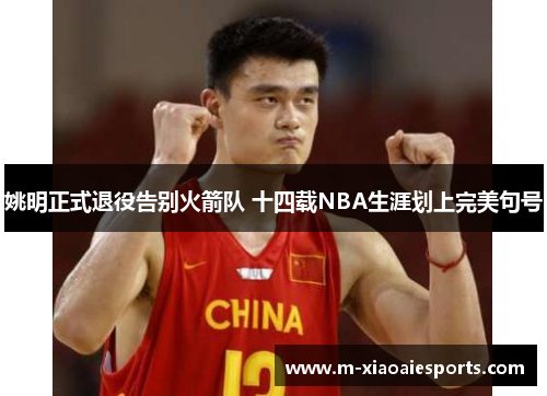 姚明正式退役告别火箭队 十四载NBA生涯划上完美句号 姚明正式退役告别火箭队 十四载NBA生涯划上完美句号