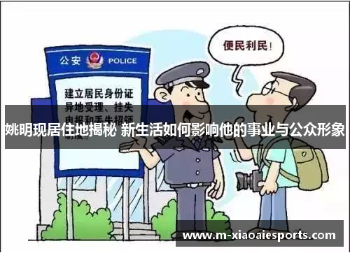 姚明现居住地揭秘 新生活如何影响他的事业与公众形象 姚明现居住地揭秘 新生活如何影响他的事业与公众形象