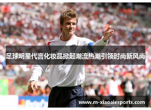 足球明星代言化妆品掀起潮流热潮引领时尚新风尚 足球明星代言化妆品掀起潮流热潮引领时尚新风尚
