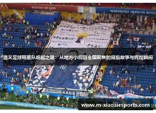 遵义足球明星队崛起之路:从地方小将到全国聚焦的背后故事与辉煌瞬间 遵义足球明星队崛起之路:从地方小将到全国聚焦的背后故事与辉煌瞬间