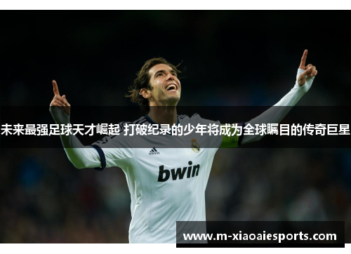 未来最强足球天才崛起 打破纪录的少年将成为全球瞩目的传奇巨星 未来最强足球天才崛起 打破纪录的少年将成为全球瞩目的传奇巨星