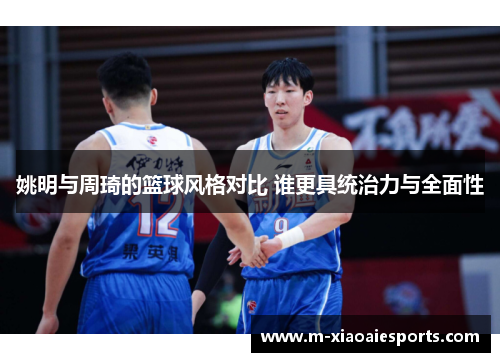姚明与周琦的篮球风格对比 谁更具统治力与全面性 姚明与周琦的篮球风格对比 谁更具统治力与全面性