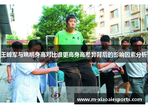 王峰军与姚明身高对比谁更高身高差异背后的影响因素分析 王峰军与姚明身高对比谁更高身高差异背后的影响因素分析