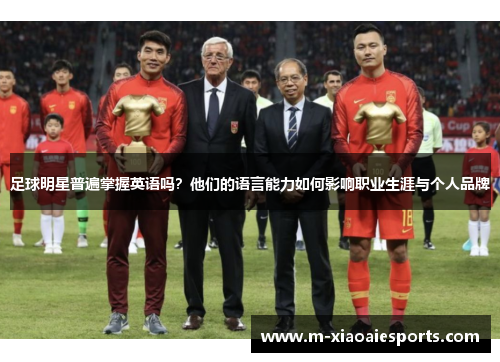 足球明星普遍掌握英语吗?他们的语言能力如何影响职业生涯与个人品牌 足球明星普遍掌握英语吗?他们的语言能力如何影响职业生涯与个人品牌