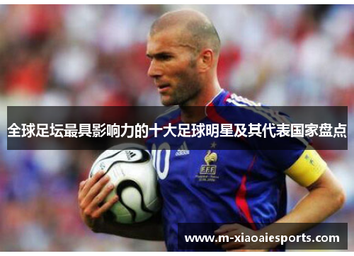 全球足坛最具影响力的十大足球明星及其代表国家盘点 全球足坛最具影响力的十大足球明星及其代表国家盘点