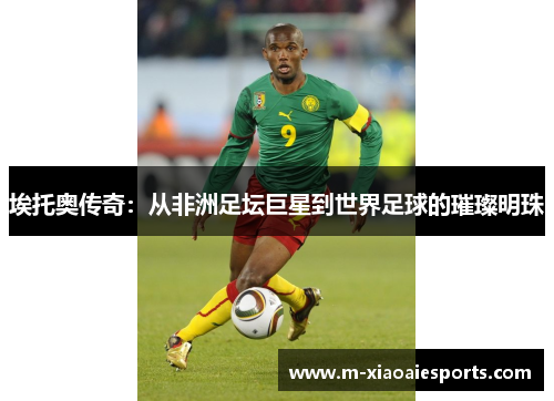 埃托奥传奇:从非洲足坛巨星到世界足球的璀璨明珠 埃托奥传奇:从非洲足坛巨星到世界足球的璀璨明珠