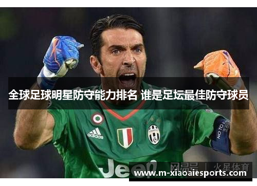 全球足球明星防守能力排名 谁是足坛最佳防守球员 全球足球明星防守能力排名 谁是足坛最佳防守球员