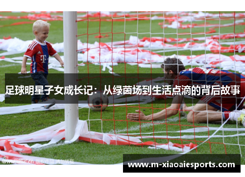 足球明星子女成长记:从绿茵场到生活点滴的背后故事 足球明星子女成长记:从绿茵场到生活点滴的背后故事
