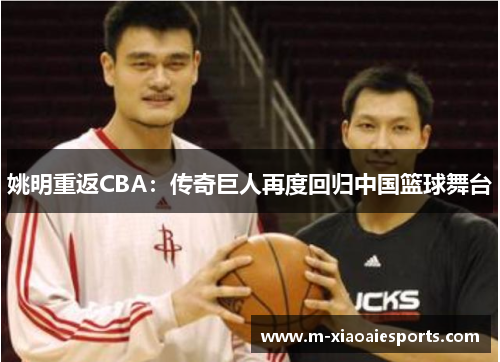 姚明重返CBA:传奇巨人再度回归中国篮球舞台 姚明重返CBA:传奇巨人再度回归中国篮球舞台