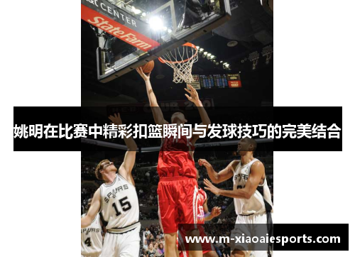 姚明在比赛中精彩扣篮瞬间与发球技巧的完美结合