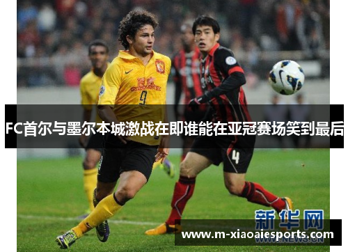FC首尔与墨尔本城激战在即谁能在亚冠赛场笑到最后