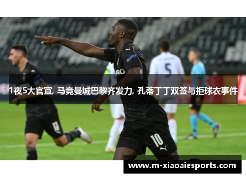 1夜5大官宣, 马竞曼城巴黎齐发力, 孔蒂丁丁双签与拒球衣事件 1夜5大官宣, 马竞曼城巴黎齐发力, 孔蒂丁丁双签与拒球衣事件