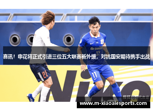 喜讯！申花将正式引进三位五大联赛新外援，对抗国安期待携手出战