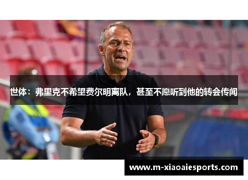 世体:弗里克不希望费尔明离队,甚至不愿听到他的转会传闻 世体:弗里克不希望费尔明离队,甚至不愿听到他的转会传闻