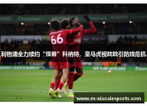 利物浦全力续约“怪兽”科纳特,皇马虎视眈眈引防线危机 利物浦全力续约“怪兽”科纳特,皇马虎视眈眈引防线危机
