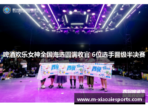 啤酒欢乐女神全国海选圆满收官 6位选手晋级半决赛 啤酒欢乐女神全国海选圆满收官 6位选手晋级半决赛