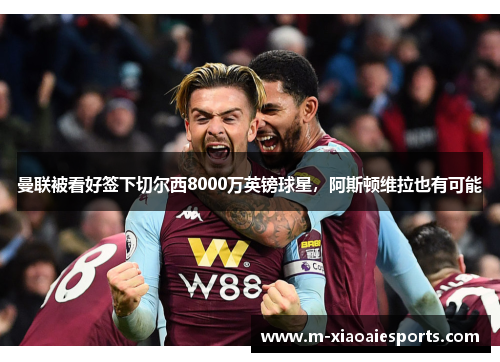 曼联被看好签下切尔西8000万英镑球星,阿斯顿维拉也有可能 曼联被看好签下切尔西8000万英镑球星,阿斯顿维拉也有可能