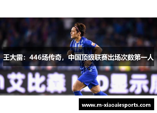 王大雷:446场传奇,中国顶级联赛出场次数第一人 王大雷:446场传奇,中国顶级联赛出场次数第一人