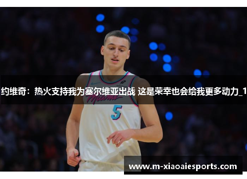 约维奇:热火支持我为塞尔维亚出战 这是荣幸也会给我更多动力_1 约维奇:热火支持我为塞尔维亚出战 这是荣幸也会给我更多动力_1